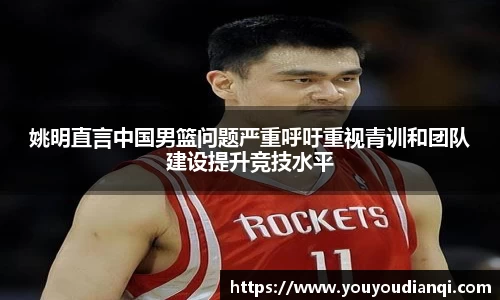 姚明直言中国男篮问题严重呼吁重视青训和团队建设提升竞技水平