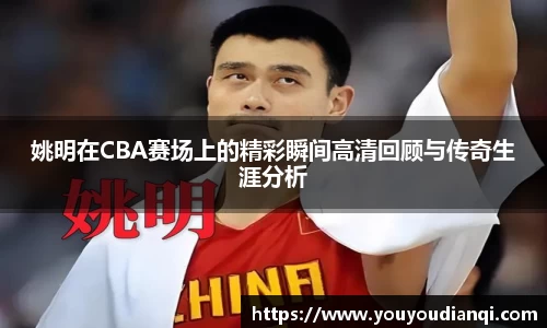 姚明在CBA赛场上的精彩瞬间高清回顾与传奇生涯分析