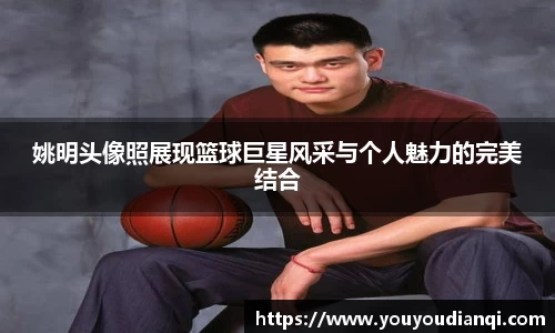 姚明头像照展现篮球巨星风采与个人魅力的完美结合