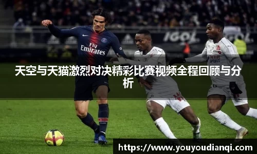 天空与天猫激烈对决精彩比赛视频全程回顾与分析