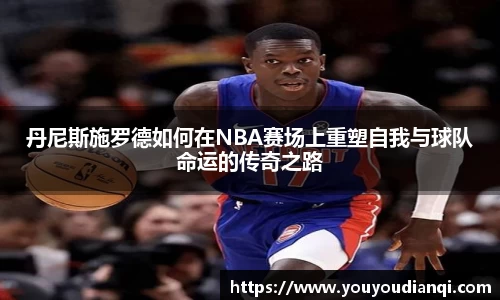丹尼斯施罗德如何在NBA赛场上重塑自我与球队命运的传奇之路
