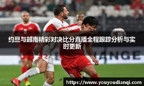 约旦与越南精彩对决比分直播全程跟踪分析与实时更新